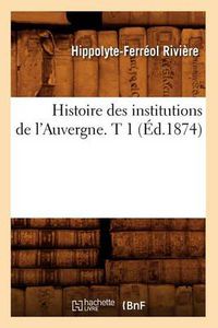 Cover image for Histoire Des Institutions de l'Auvergne. T 1 (Ed.1874)