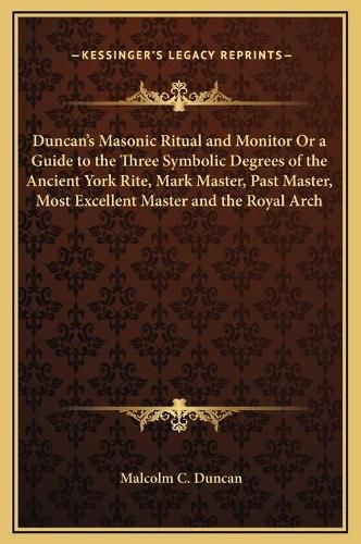 Duncan's Masonic Ritual and Monitor or a Guide to the Three Symbolic Degrees of the Ancient York Rite, Mark Master, Past Master, Most Excellent Master and the Royal Arch