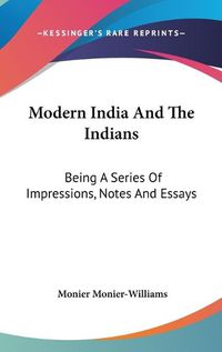 Cover image for Modern India and the Indians: Being a Series of Impressions, Notes and Essays