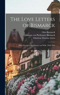 Cover image for The Love Letters of Bismarck; Being Letters to His Fiancee and Wife, 1846-1889