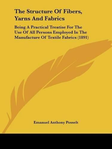 Cover image for The Structure of Fibers, Yarns and Fabrics: Being a Practical Treatise for the Use of All Persons Employed in the Manufacture of Textile Fabrics (1891)