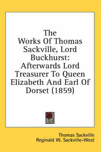 Cover image for The Works of Thomas Sackville, Lord Buckhurst: Afterwards Lord Treasurer to Queen Elizabeth and Earl of Dorset (1859)