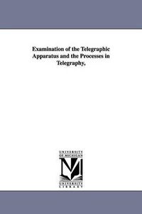 Cover image for Examination of the Telegraphic Apparatus and the Processes in Telegraphy,