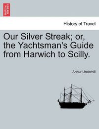 Cover image for Our Silver Streak; Or, the Yachtsman's Guide from Harwich to Scilly.