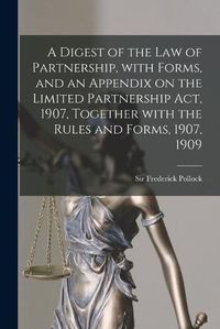 Cover image for A Digest of the Law of Partnership, With Forms, and an Appendix on the Limited Partnership Act, 1907, Together With the Rules and Forms, 1907, 1909