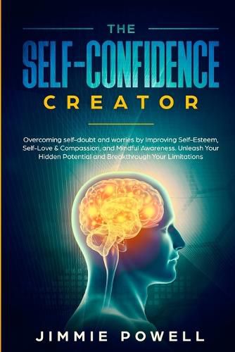 Cover image for The Self-Confidence Creator: Overcoming self-doubt and worries by Improving Self-Esteem, Self-Love & Compassion, and Mindful Awareness. Unleash Your Hidden Potential and Break through Your Limitatio