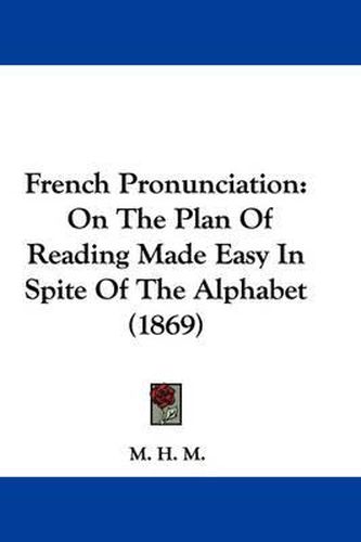 Cover image for French Pronunciation: On The Plan Of Reading Made Easy In Spite Of The Alphabet (1869)