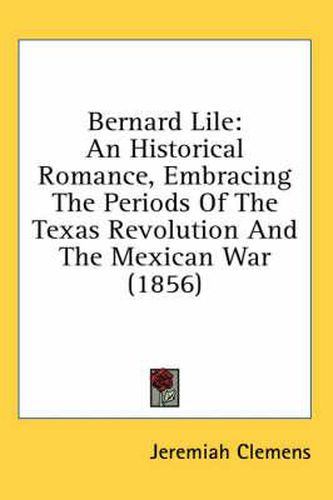 Cover image for Bernard Lile: An Historical Romance, Embracing the Periods of the Texas Revolution and the Mexican War (1856)