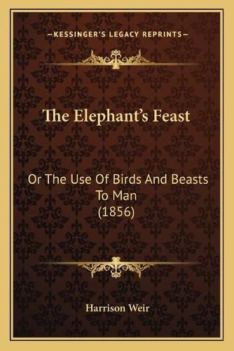 Cover image for The Elephant's Feast: Or the Use of Birds and Beasts to Man (1856)