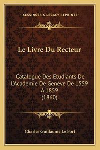 Cover image for Le Livre Du Recteur: Catalogue Des Etudiants de L'Academie de Geneve de 1559 a 1859 (1860)