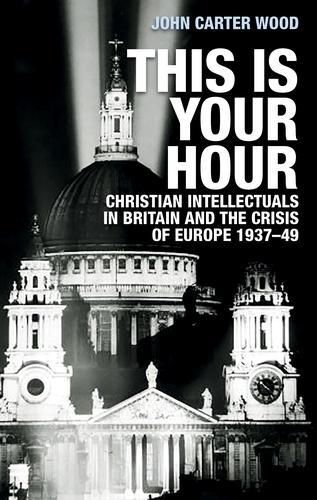 Cover image for This is Your Hour: Christian Intellectuals in Britain and the Crisis of Europe, 1937-49