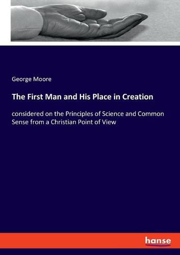 Cover image for The First Man and His Place in Creation: considered on the Principles of Science and Common Sense from a Christian Point of View