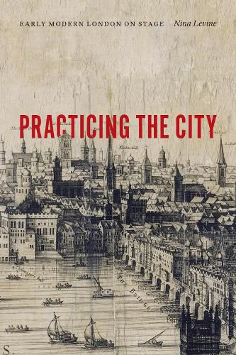 Cover image for Practicing the City: Early Modern London on Stage