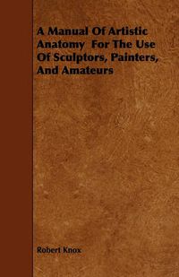 Cover image for A Manual Of Artistic Anatomy For The Use Of Sculptors, Painters, And Amateurs