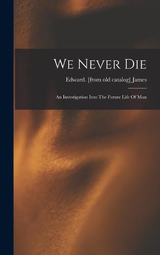 Cover image for We Never Die; An Investigation Into The Future Life Of Man