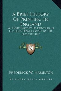 Cover image for A Brief History of Printing in England: A Short History of Printing in England from Caxton to the Present Time