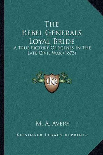 Cover image for The Rebel Generals Loyal Bride the Rebel Generals Loyal Bride: A True Picture of Scenes in the Late Civil War (1873) a True Picture of Scenes in the Late Civil War (1873)