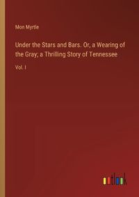 Cover image for Under the Stars and Bars. Or, a Wearing of the Gray; a Thrilling Story of Tennessee