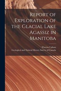 Cover image for Report of Exploration of the Glacial Lake Agassiz in Manitoba [microform]