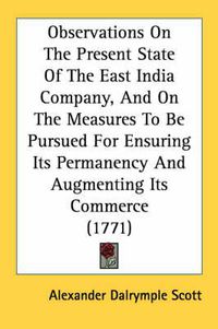 Cover image for Observations on the Present State of the East India Company, and on the Measures to Be Pursued for Ensuring Its Permanency and Augmenting Its Commerce (1771)