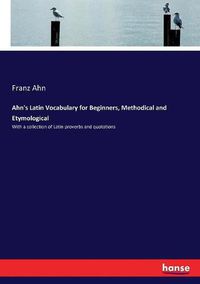 Cover image for Ahn's Latin Vocabulary for Beginners, Methodical and Etymological: With a collection of Latin proverbs and quotations