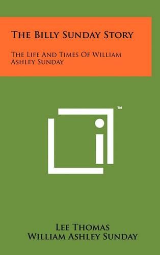 The Billy Sunday Story: The Life and Times of William Ashley Sunday