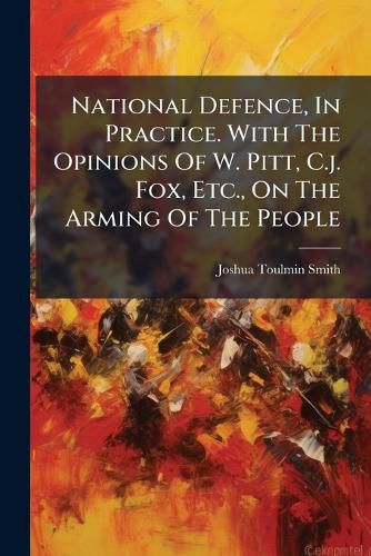 Cover image for National Defence, In Practice. With The Opinions Of W. Pitt, C.j. Fox, Etc., On The Arming Of The People