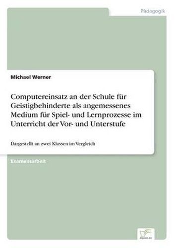 Cover image for Computereinsatz an der Schule fur Geistigbehinderte als angemessenes Medium fur Spiel- und Lernprozesse im Unterricht der Vor- und Unterstufe: Dargestellt an zwei Klassen im Vergleich