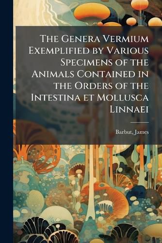 Cover image for The Genera Vermium Exemplified by Various Specimens of the Animals Contained in the Orders of the Intestina Et Mollusca Linnaei: Drawn from Nature Volume V 1- 2.