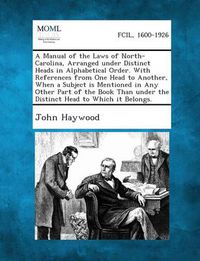 Cover image for A Manual of the Laws of North-Carolina, Arranged Under Distinct Heads in Alphabetical Order. with References from One Head to Another, When a Subject Is Mentioned in Any Other Part of the Book Than Under the Distinct Head to Which It Belongs.