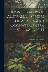 Cover image for Iconography of Australian Species of Acacia and Cognate Genera Volume v. 9-13