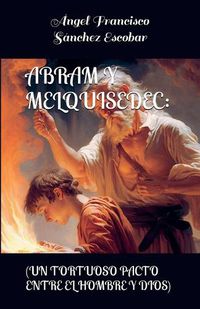 Cover image for Abram y Melquisedec (Un tortuoso pacto entre el hombre y Dios)