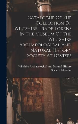 Cover image for Catalogue Of The Collection Of Wiltshire Trade Tokens In The Museum Of The Wiltshire Archaeological And Natural History Society At Devizes