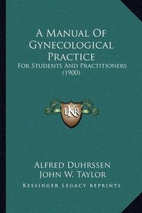 Cover image for A Manual of Gynecological Practice: For Students and Practitioners (1900)