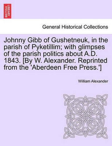 Cover image for Johnny Gibb of Gushetneuk, in the Parish of Pyketillim; With Glimpses of the Parish Politics about A.D. 1843. [By W. Alexander. Reprinted from the 'Aberdeen Free Press.']