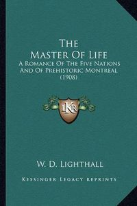 Cover image for The Master of Life the Master of Life: A Romance of the Five Nations and of Prehistoric Montreal (1a Romance of the Five Nations and of Prehistoric Montreal (1908) 908)