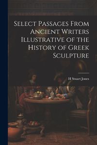 Cover image for Select Passages From Ancient Writers Illustrative of the History of Greek Sculpture