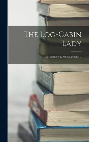 Cover image for The Log-cabin Lady; an Anonymous Autobiography ...