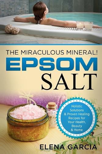 Cover image for Epsom Salt: The Miraculous Mineral!: Holistic Solutions & Proven Healing Recipes for Health, Beauty & Home