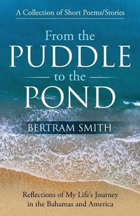 Cover image for From the Puddle to the Pond: A Collection of Short Poems and Stories Reflections of My Life's Journey in the Bahamas and America