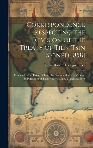 Cover image for Correspondence Respecting the Revision of the Treaty of Tien-Tsin [Signed 1858]