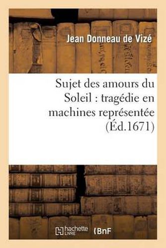 Sujet Des Amours Du Soleil: Tragedie En Machines Representee Sur Le Theatre Royal Du Marais: En Fevrier 1671