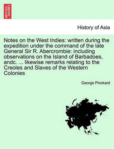 Cover image for Notes on the West Indies: Written During the Expedition Under the Command of the Late General Sir R. Abercrombie: Including Observations on the Island of Barbadoes, Andc. ... Likewise Remarks Relating to the Creoles and Slaves of the Western Colonies