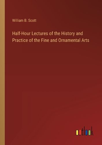 Half-Hour Lectures of the History and Practice of the Fine and Ornamental Arts