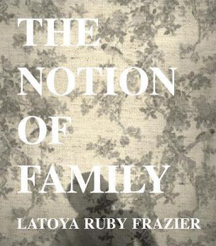 Cover image for LaToya Ruby Frazier: The Notion of Family