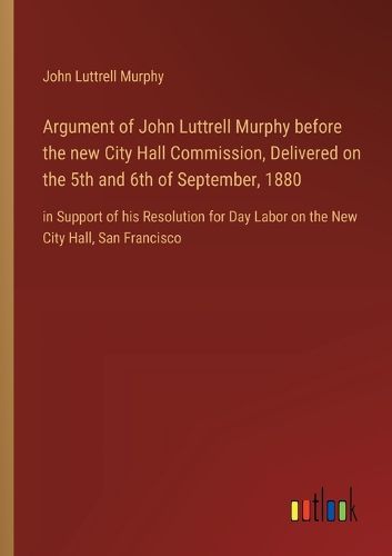 Cover image for Argument of John Luttrell Murphy before the new City Hall Commission, Delivered on the 5th and 6th of September, 1880