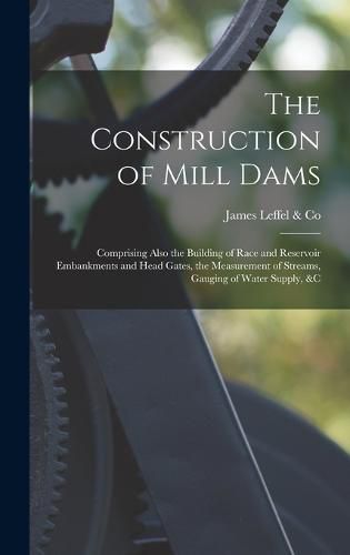 Cover image for The Construction of Mill Dams; Comprising Also the Building of Race and Reservoir Embankments and Head Gates, the Measurement of Streams, Gauging of Water Supply, &c