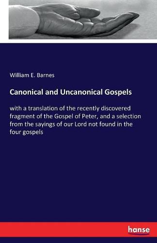 Canonical and Uncanonical Gospels: with a translation of the recently discovered fragment of the Gospel of Peter, and a selection from the sayings of our Lord not found in the four gospels