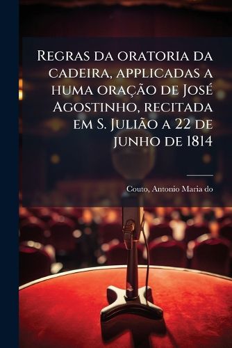 Cover image for Regras Da Oratoria Da Cadeira, Applicadas a Huma Ora O de Jos Agostinho, Recitada Em S. Juli O a 22 de Junho de 1814