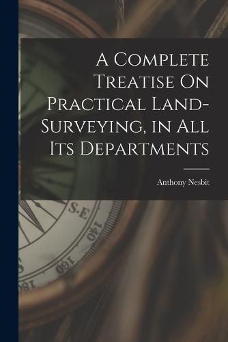 Cover image for A Complete Treatise On Practical Land-Surveying, in All Its Departments